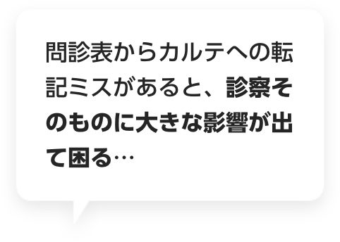 問診表からカルテへの転記ミスがあると、診察そのものに大きな影響が出て困る…