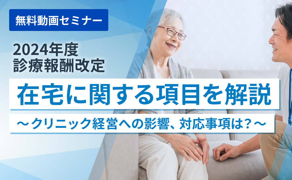 2024年診療報酬改定：在宅に関する項目を解説～クリニック経営への影響、対応事項は？～