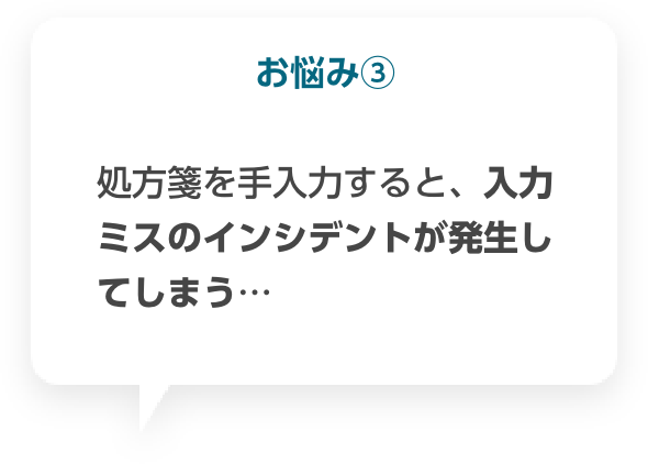 お悩み③ 処方箋を手入力すると、入力ミスのインシデントが発生してしまう。